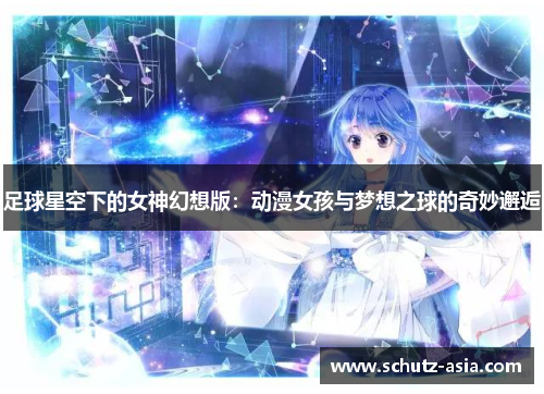 足球星空下的女神幻想版：动漫女孩与梦想之球的奇妙邂逅